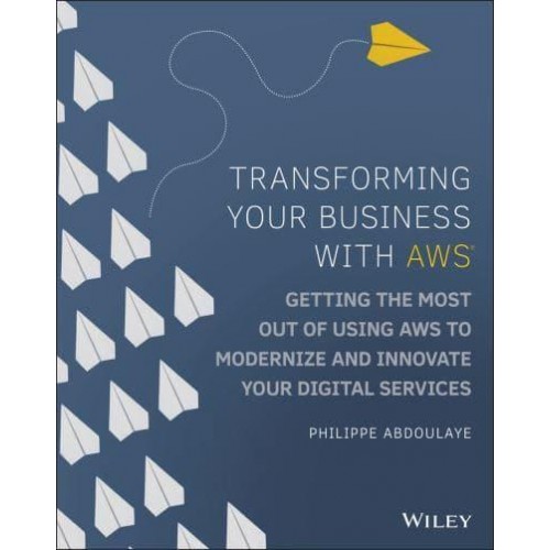 Transforming Your Business With AWS Getting the Most Out of Using AWS to Modernize and Innovate Your Digital Services
