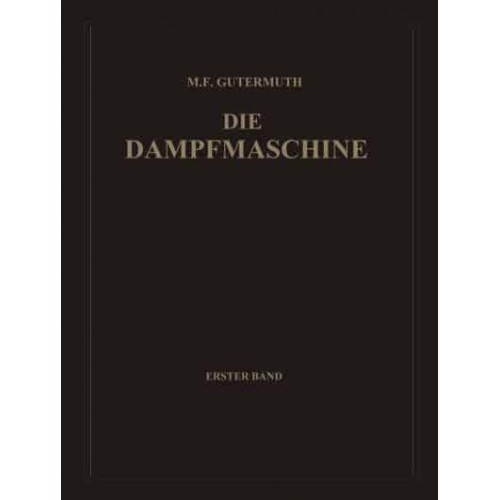 Die Dampfmaschine : Erster Band: Allgemeiner Teil, Theorie, Berechnung und Konstruktion