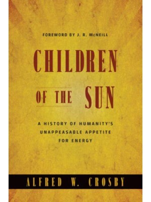 Children of the Sun A History of Humanity's Unappeasable Appetite for Energy