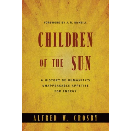 Children of the Sun A History of Humanity's Unappeasable Appetite for Energy