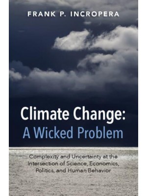 Climate Change - A Wicked Problem Complexity and Uncertainty at the Intersection of Science, Economics, Politics, and Human Behavior