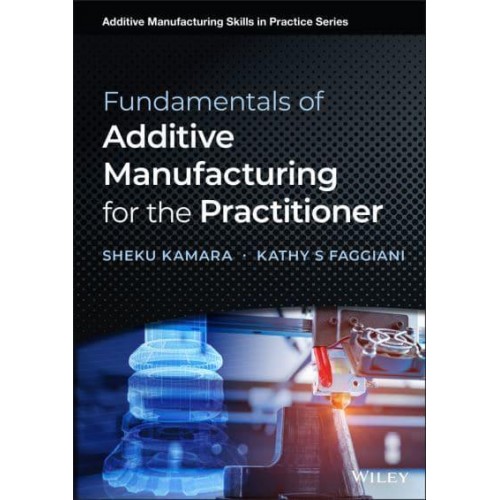 Fundamentals of Additive Manufacturing for the Practitioner - Additive Manufacturing Skills in Practice