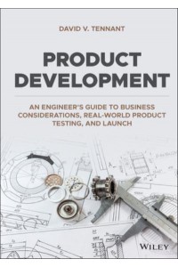 Product Development An Engineer's Guide to Business Considerations, Real-World Product Testing, and Launch