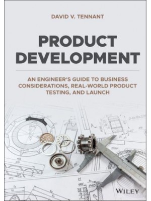 Product Development An Engineer's Guide to Business Considerations, Real-World Product Testing, and Launch