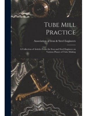Tube Mill Practice; a Collection of Articles From the Iron and Steel Engineer on Various Phases of Tube Making
