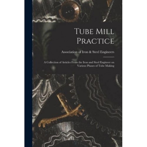 Tube Mill Practice; a Collection of Articles From the Iron and Steel Engineer on Various Phases of Tube Making