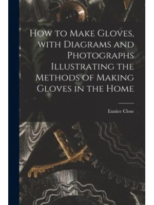 How to Make Gloves, With Diagrams and Photographs Illustrating the Methods of Making Gloves in the Home