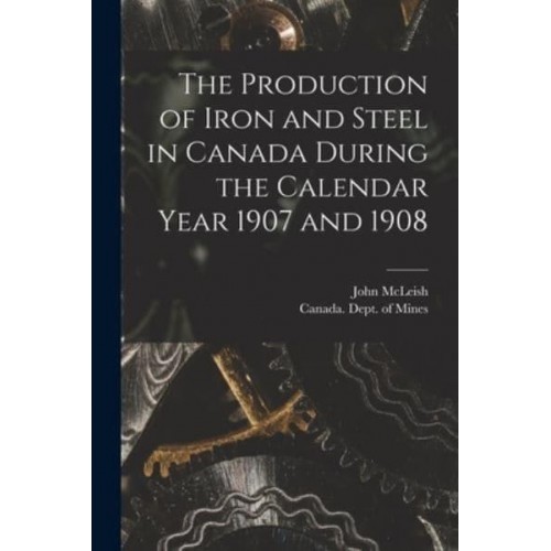 The Production of Iron and Steel in Canada During the Calendar Year 1907 and 1908 [Microform]