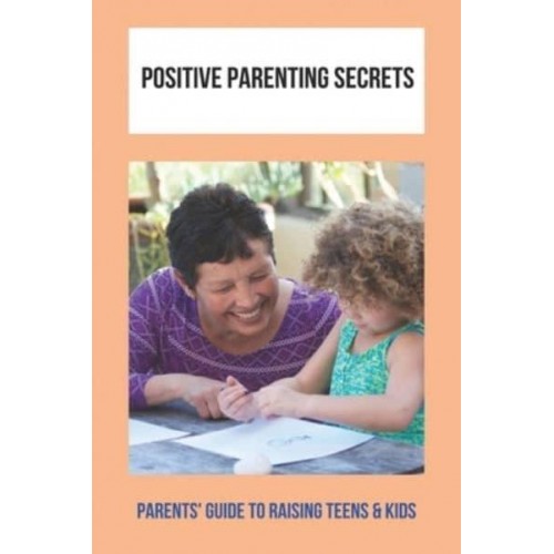Positive Parenting Secrets Parents' Guide To Raising Teens & Kids