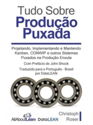 Tudo Sobre Produção Puxada: Projetando, Implementando e Mantendo Kanban, CONWIP e outros Sistemas Puxados na Produção Enxuta