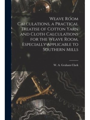 Weave Room Calculations, a Practical Treatise of Cotton Yarn and Cloth Calculations for the Weave Room, Especially Applicable to Southern Mills