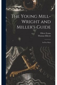 The Young Mill-Wright and Miller's Guide In Five Parts