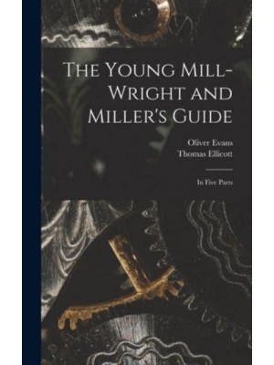 The Young Mill-Wright and Miller's Guide In Five Parts