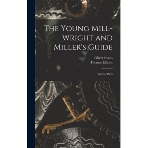 The Young Mill-Wright and Miller's Guide In Five Parts