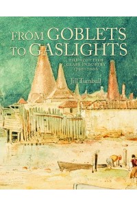 From Goblets to Gaslights The Scottish Glass Industry, 1750-2006