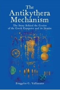 The Antikythera Mechanism The Story Behind the Genius of the Greek Computer and Its Demise