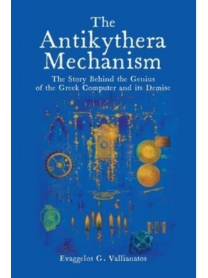 The Antikythera Mechanism The Story Behind the Genius of the Greek Computer and Its Demise