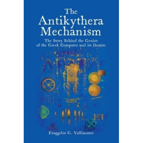 The Antikythera Mechanism The Story Behind the Genius of the Greek Computer and Its Demise