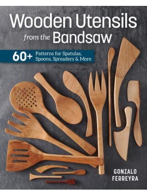 Wooden Utensils from the Bandsaw 60+ Patterns for Spatulas, Spoons, Spreaders & More