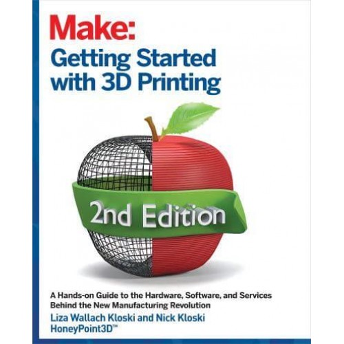Getting Started With 3D Printing A Hands-on Guide to the Hardware, Software, and Services Behind the New Manufacturing Revolution