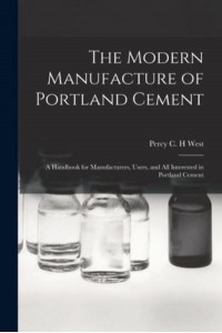 The Modern Manufacture of Portland Cement : a Handbook for Manufacturers, Users, and All Interested in Portland Cement