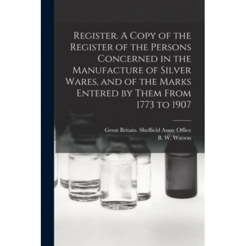 Register. A Copy of the Register of the Persons Concerned in the Manufacture of Silver Wares, and of the Marks Entered by Them From 1773 to 1907
