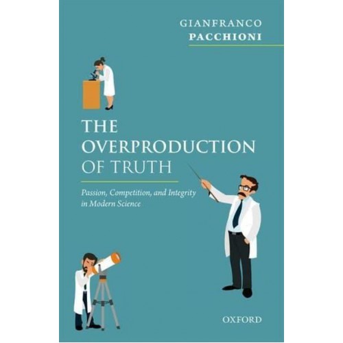 The Overproduction of Truth Passion, Competition, and Integrity in Modern Science