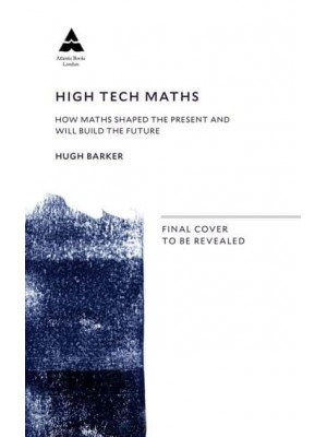 High Tech Maths How Maths Shaped the Present and Will Build the Future