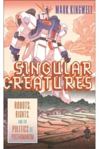 Singular Creatures Robots, Rights, and the Politics of Posthumanism