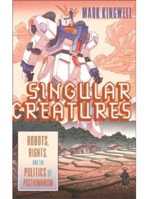 Singular Creatures Robots, Rights, and the Politics of Posthumanism