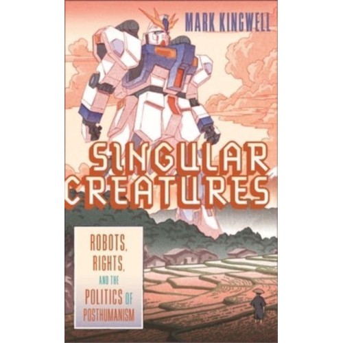 Singular Creatures Robots, Rights, and the Politics of Posthumanism