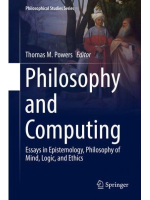 Philosophy and Computing : Essays in Epistemology, Philosophy of Mind, Logic, and Ethics - Philosophical Studies Series