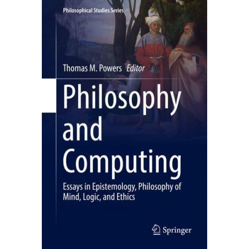 Philosophy and Computing : Essays in Epistemology, Philosophy of Mind, Logic, and Ethics - Philosophical Studies Series