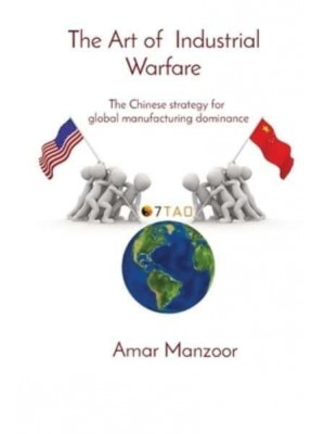 The Art of Industrial Warfare The Chinese Strategy for Global Manufacturing Dominance