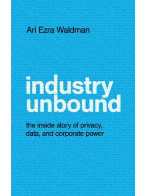 Industry Unbound The Inside Story of Privacy, Data, and Corporate Power