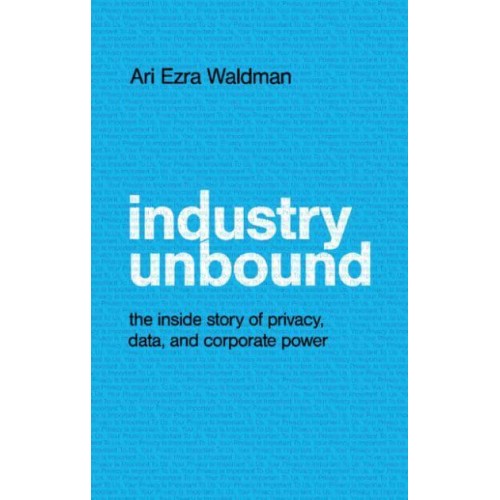 Industry Unbound The Inside Story of Privacy, Data, and Corporate Power