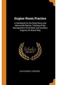 Engine-Room Practice: A Handbook for the Royal Navy and Mercantile Marine; Treating of the Management of the Main and Auxiliary Engines On Board Ship