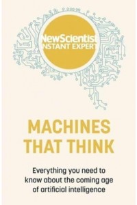 Machines That Think Everything You Need to Know About the Coming Age of Artificial Intelligence - New Scientist Instant Expert