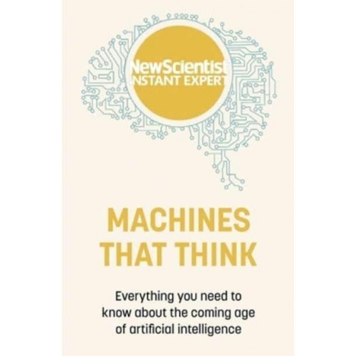Machines That Think Everything You Need to Know About the Coming Age of Artificial Intelligence - New Scientist Instant Expert