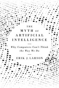 The Myth of Artificial Intelligence Why Computers Can't Think the Way We Do