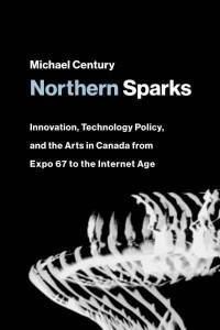 Northern Sparks Innovation, Technology Policy, and the Arts in Canada from Expo 67 to the Internet Age - Leonardo