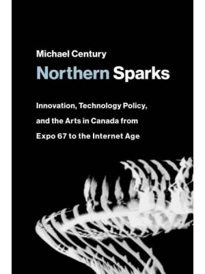 Northern Sparks Innovation, Technology Policy, and the Arts in Canada from Expo 67 to the Internet Age - Leonardo