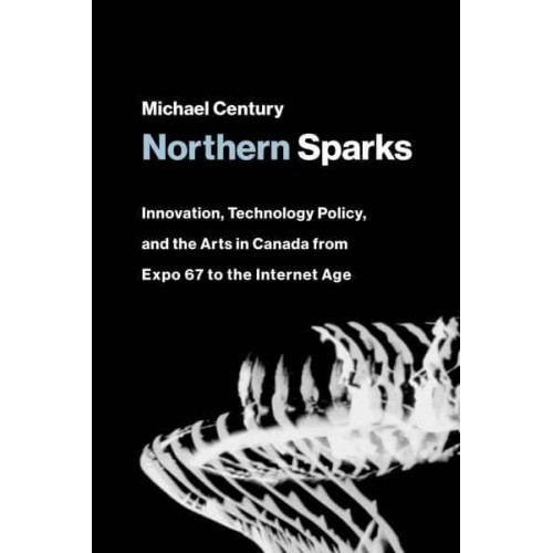 Northern Sparks Innovation, Technology Policy, and the Arts in Canada from Expo 67 to the Internet Age - Leonardo