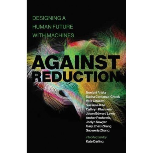 Against Reduction Designing a Human Future With Machines