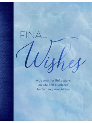 Final Wishes A Journal for Reflections on Life and Guidance for Settling Your Affairs