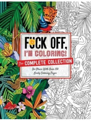 Fuck Off, I'm Coloring: The Complete Collection De-Stress With Over 200 Insulting Coloring Pages - Fuck Off I'm Coloring