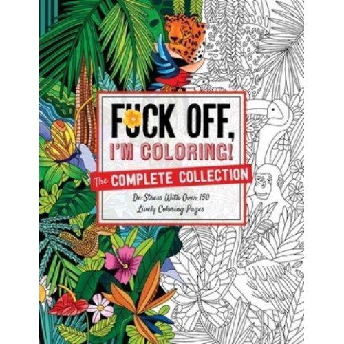 Fuck Off, I'm Coloring: The Complete Collection De-Stress With Over 200 Insulting Coloring Pages - Fuck Off I'm Coloring