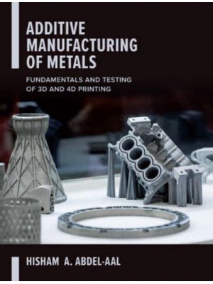 Additive Manufacturing of Metals Fundamentals and Testing of 3D and 4D Printing
