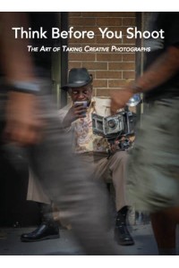 Think Before You Shoot The Art of Taking Creative Photographs - ORO Editions/Goff Books