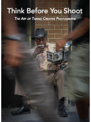 Think Before You Shoot The Art of Taking Creative Photographs - ORO Editions/Goff Books